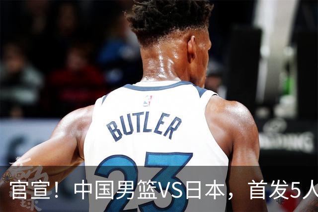 官宣！中国男篮VS日本，首发5人出炉！2大前锋李弘权、赵嘉义复出