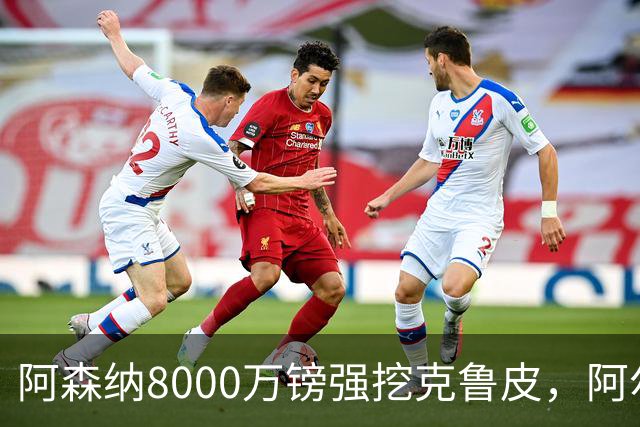 阿森纳8000万镑强挖克鲁皮，阿尔特塔冬窗补强锋线